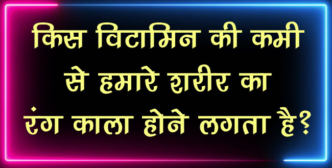 GK Questions : किस विटामिन की कमी से हमारे शरीर का रंग काला होने लगता है?...