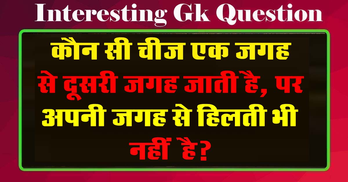 GK Questions : कौन सी चीज एक जगह से दूसरी जगह जाती है, पर अपनी जगह से हिलती भी नहीं है?