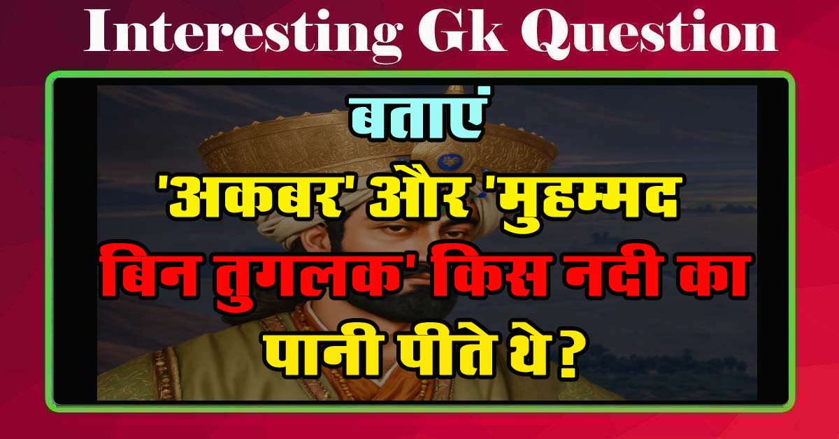 GK Questions : बताएं 'अकबर' और 'मुहम्मद बिन तुगलक' किस नदी का पानी पीते थे?...