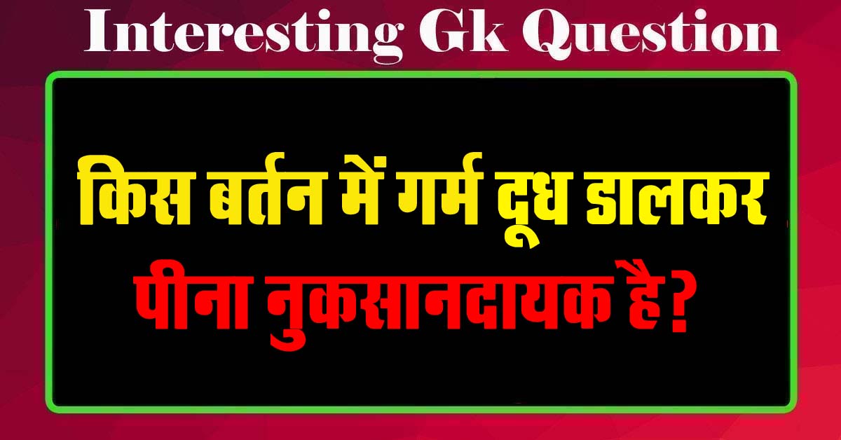 GK Questions : किस बर्तन में गर्म दूध डालकर पीना नुकसानदायक है?...