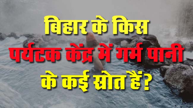GK Questions : बिहार के किस पर्यटक केंद्र में गर्म पानी के कई स्रोत हैं?...