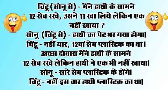 short funny jokes : चिंटू (सोनू से) - मैंने हाथी के सामने 12 सेब रखे, उसने 11 खा लिये लेकिन एक नहीं खाया? सोनू (चिंटू से) - हाथी का पेट भर गया होगा...